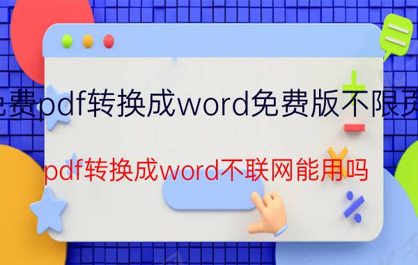 免费pdf转换成word免费版不限页数 pdf转换成word不联网能用吗？